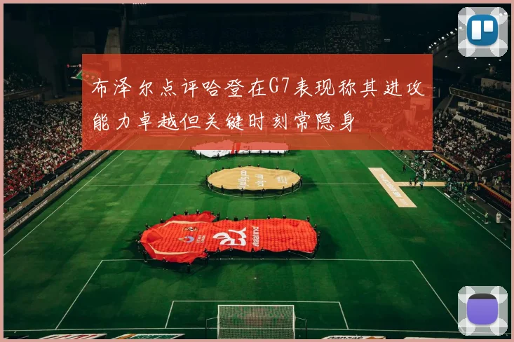 布泽尔点评哈登在G7表现称其进攻能力卓越但关键时刻常隐身