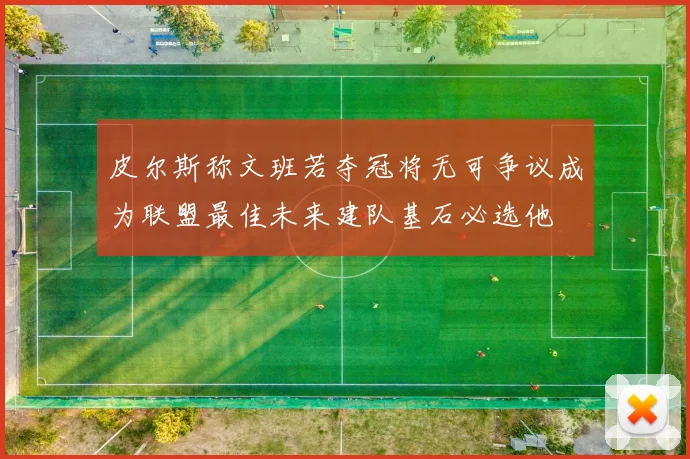 皮尔斯称文班若夺冠将无可争议成为联盟最佳未来建队基石必选他