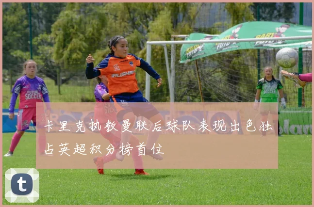 卡里克执教曼联后球队表现出色独占英超积分榜首位