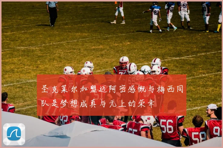 圣克莱尔加盟迈阿密感慨与梅西同队是梦想成真与无上的荣幸