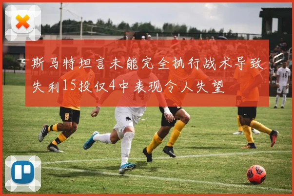 斯马特坦言未能完全执行战术导致失利15投仅4中表现令人失望