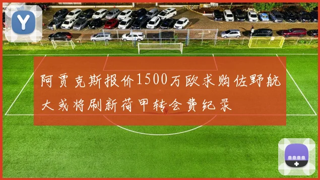 阿贾克斯报价1500万欧求购佐野航大或将刷新荷甲转会费纪录