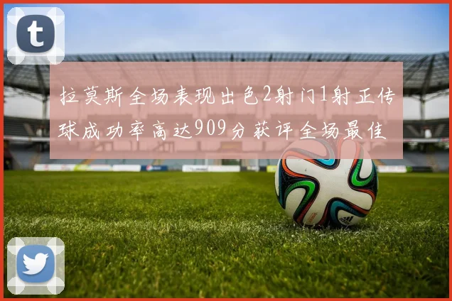 拉莫斯全场表现出色2射门1射正传球成功率高达909分获评全场最佳