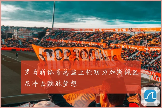 罗马新体育总监上任助力加斯佩里尼冲击欧冠梦想