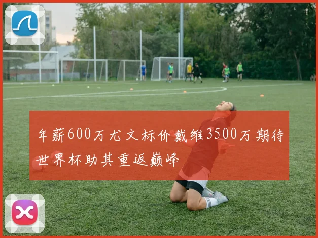 年薪600万尤文标价戴维3500万期待世界杯助其重返巅峰