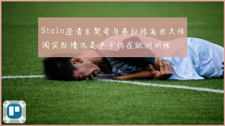 Stein澄清东契奇与弗拉格高尔夫传闻实际情况是卢卡仍在欧洲训练