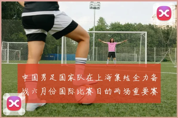 中国男足国家队在上海集结全力备战六月份国际比赛日的两场重要赛事