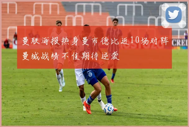 曼联海报热身曼市德比近10场对阵曼城战绩不佳期待逆袭