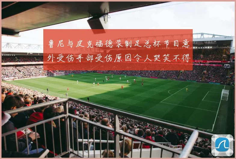 鲁尼与皮克福德录制足总杯节目意外受伤手部受伤原因令人哭笑不得