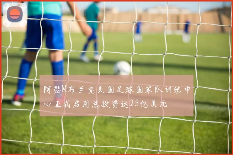阿瑟M布兰克美国足球国家队训练中心正式启用总投资达25亿美元