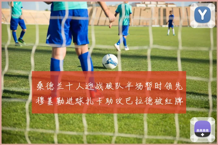 桑德兰十人迎战狼队半场暂时领先穆基勒进球扎卡助攻巴拉德被红牌罚下