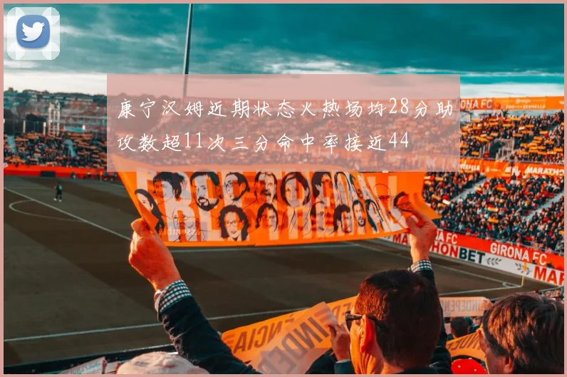 康宁汉姆近期状态火热场均28分助攻数超11次三分命中率接近44