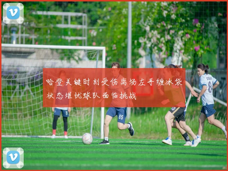 哈登关键时刻受伤离场左手缠冰袋状态堪忧球队面临挑战