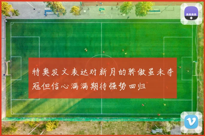 特奥发文表达对新月的骄傲虽未夺冠但信心满满期待强势回归