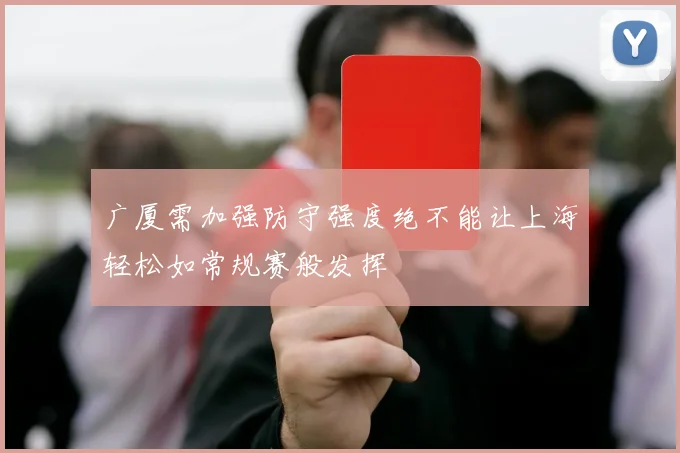 广厦需加强防守强度绝不能让上海轻松如常规赛般发挥