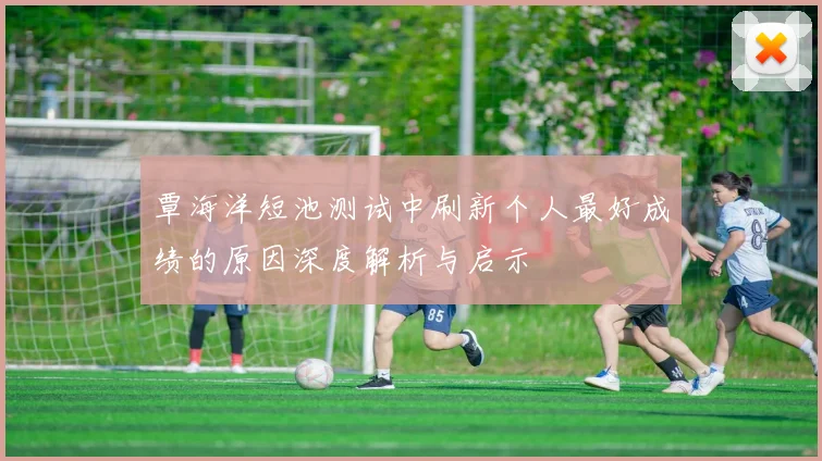 覃海洋短池测试中刷新个人最好成绩的原因深度解析与启示