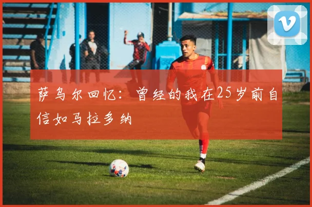 萨乌尔回忆：曾经的我在25岁前自信如马拉多纳