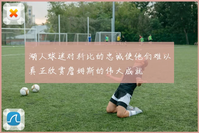 湖人球迷对科比的忠诚使他们难以真正欣赏詹姆斯的伟大成就