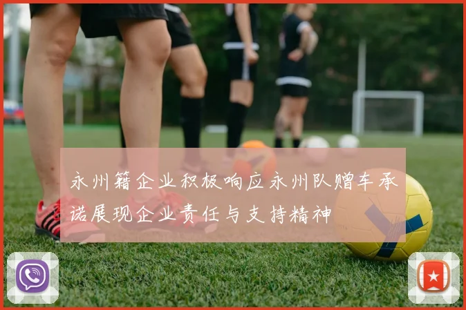 永州籍企业积极响应永州队赠车承诺展现企业责任与支持精神