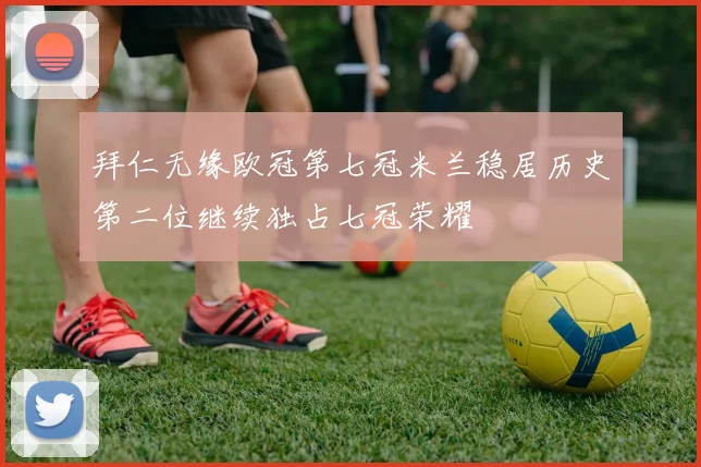 拜仁无缘欧冠第七冠米兰稳居历史第二位继续独占七冠荣耀
