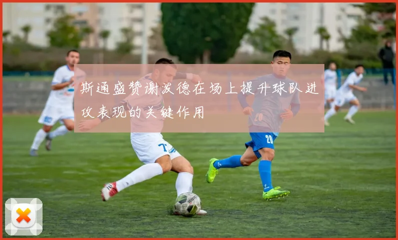 斯通盛赞谢泼德在场上提升球队进攻表现的关键作用