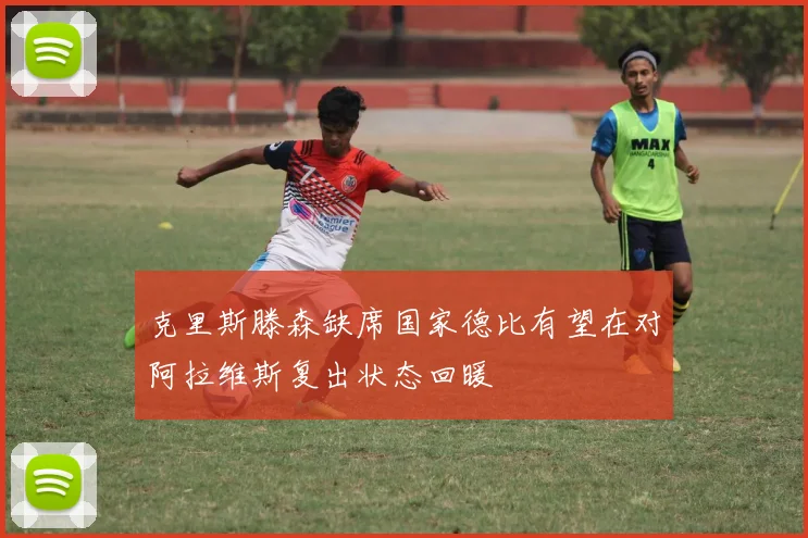 克里斯滕森缺席国家德比有望在对阿拉维斯复出状态回暖