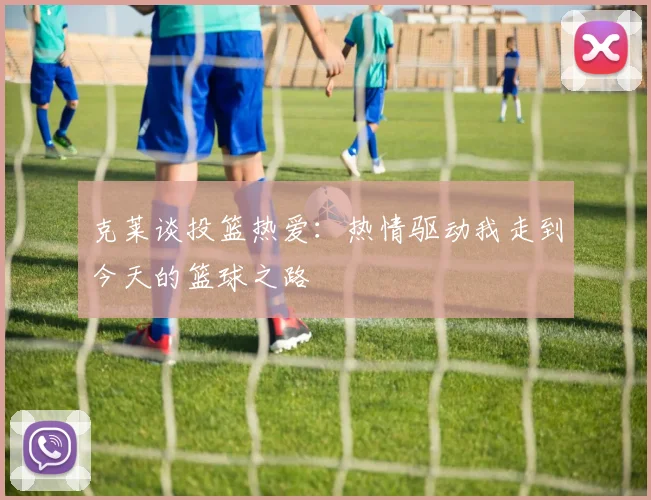 克莱谈投篮热爱：热情驱动我走到今天的篮球之路