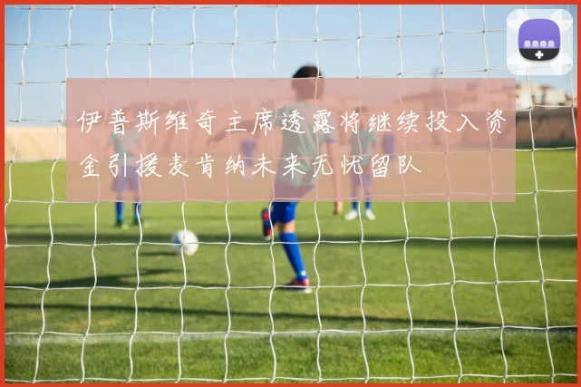 伊普斯维奇主席透露将继续投入资金引援麦肯纳未来无忧留队