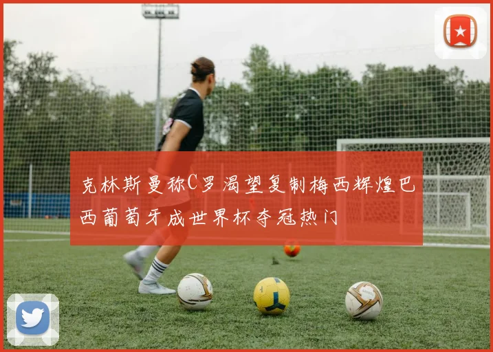 克林斯曼称C罗渴望复制梅西辉煌巴西葡萄牙成世界杯夺冠热门