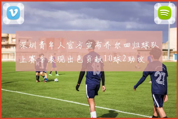 深圳青年人官方宣布乔尔回归球队上赛季表现出色贡献10球2助攻