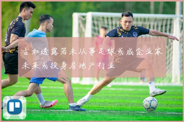 古加透露若未从事足球或成企业家未来或投身房地产行业